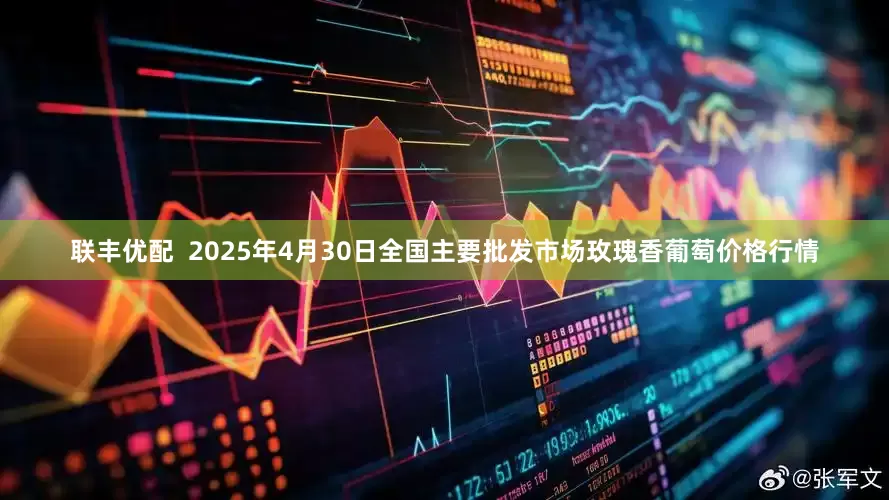 联丰优配  2025年4月30日全国主要批发市场玫瑰香葡萄价格行情