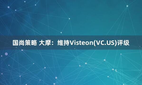 国尚策略 大摩：维持Visteon(VC.US)评级