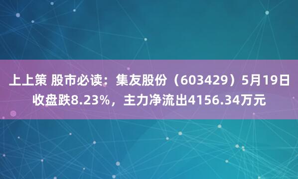 上上策 股市必读：集友股份（603429）5月19日收盘跌8.23%，主力净流出4156.34万元