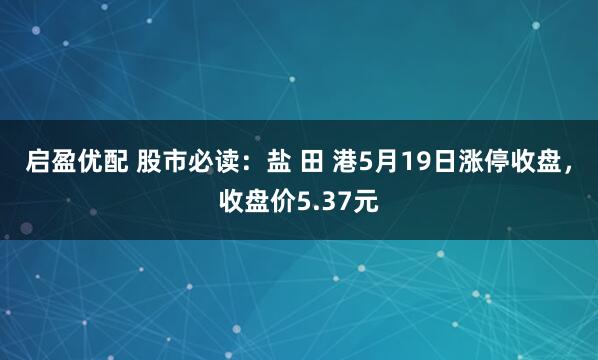 启盈优配 股市必读：盐 田 港5月19日涨停收盘，收盘价5.37元