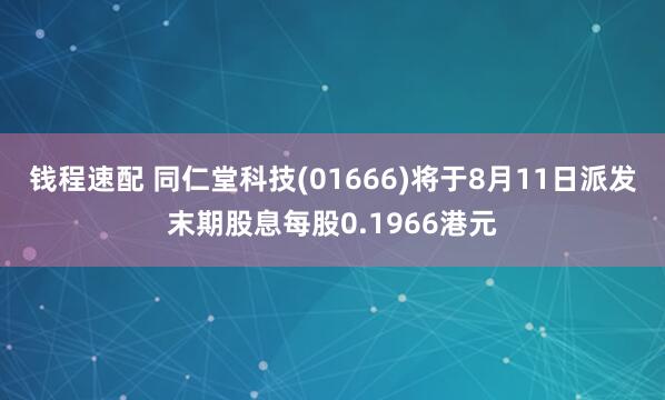 钱程速配 同仁堂科技(01666)将于8月11日派发末期股息每股0.1966港元