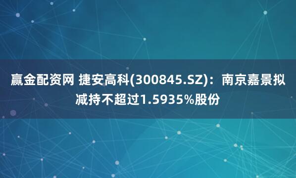 赢金配资网 捷安高科(300845.SZ)：南京嘉景拟减持不超过1.5935%股份