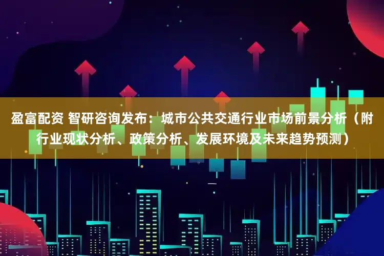 盈富配资 智研咨询发布：城市公共交通行业市场前景分析（附行业现状分析、政策分析、发展环境及未来趋势预测）