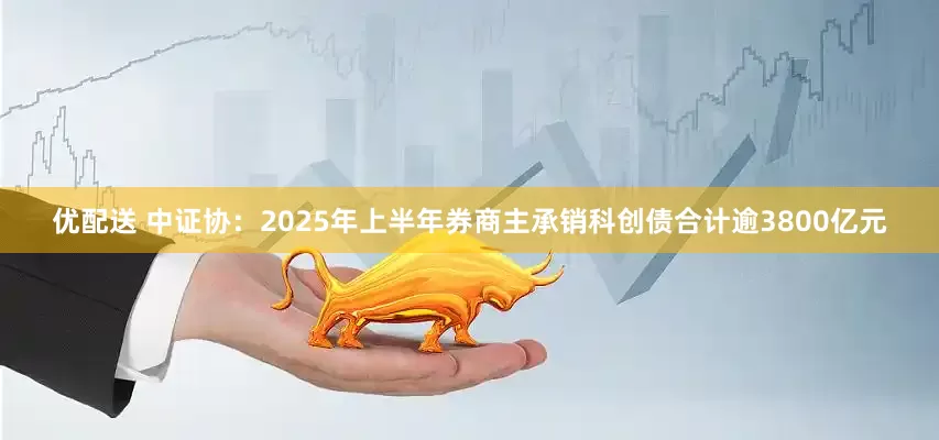 优配送 中证协：2025年上半年券商主承销科创债合计逾3800亿元