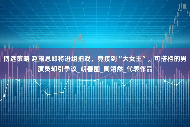 博远策略 赵露思即将进组拍戏，竟接到“大女主”，可搭档的男演员却引争议_胡善围_周翊然_代表作品