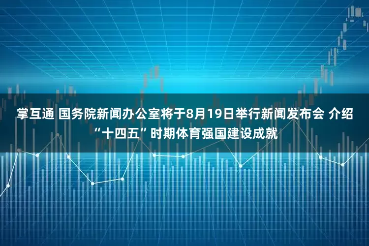 掌互通 国务院新闻办公室将于8月19日举行新闻发布会 介绍“十四五”时期体育强国建设成就