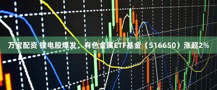 万宝配资 锂电股爆发，有色金属ETF基金（516650）涨超2%
