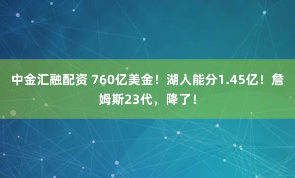 中金汇融配资 760亿美金！湖人能分1.45亿！詹姆斯23代，降了！