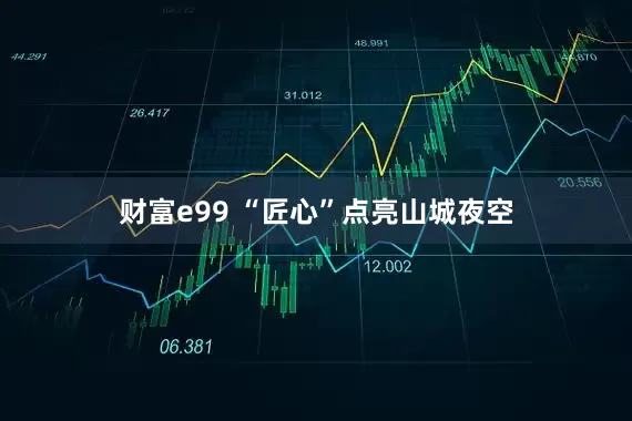 财富e99 “匠心”点亮山城夜空