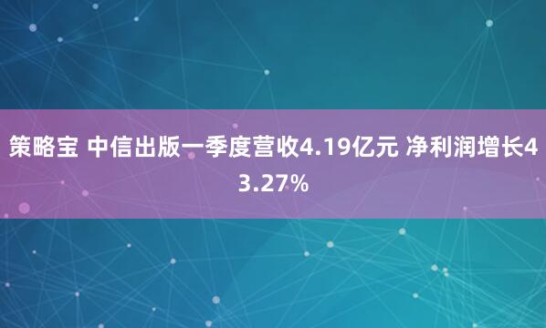 策略宝 中信出版一季度营收4.19亿元 净利润增长43.27%