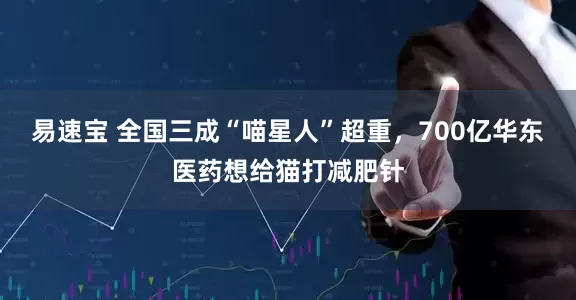 易速宝 全国三成“喵星人”超重，700亿华东医药想给猫打减肥针