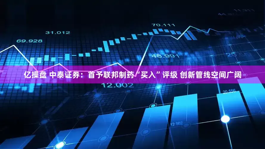 亿操盘 中泰证券：首予联邦制药“买入”评级 创新管线空间广阔