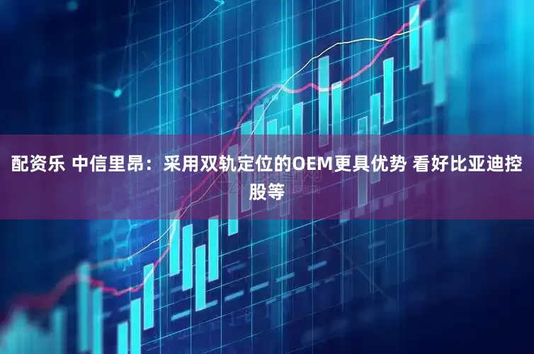 配资乐 中信里昂：采用双轨定位的OEM更具优势 看好比亚迪控股等