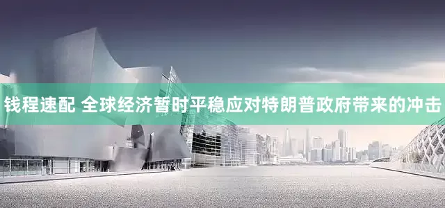 钱程速配 全球经济暂时平稳应对特朗普政府带来的冲击