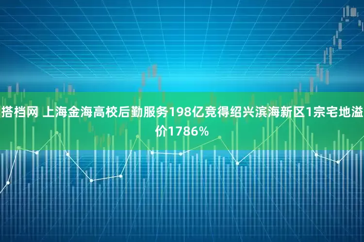 搭档网 上海金海高校后勤服务198亿竞得绍兴滨海新区1宗宅地溢价1786%